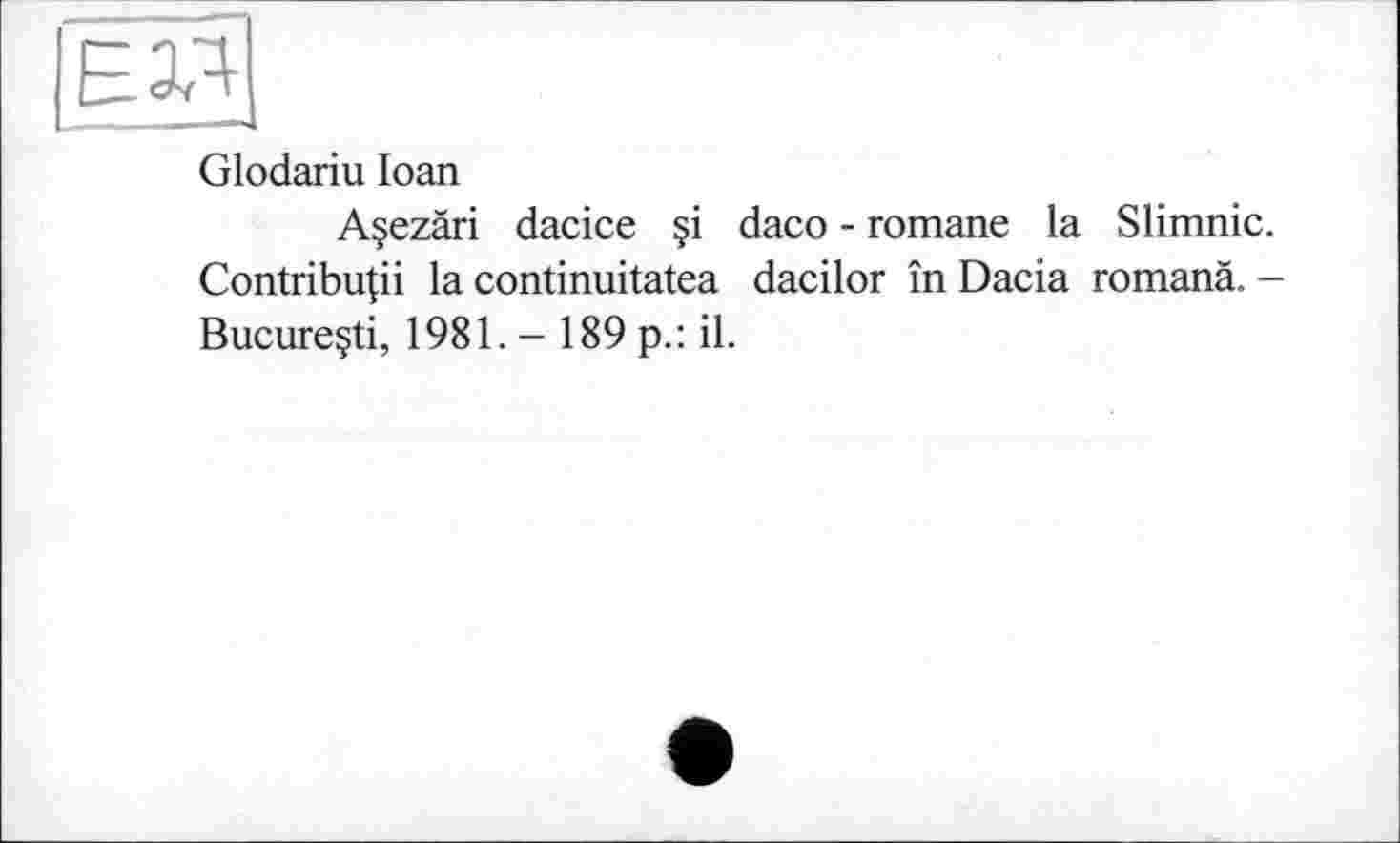 ﻿Glodariu Ioan
Açezâri dacice çi daco - romane la Slimnic. Contribuai la continuitatea dacilor în Dacia romand. -Bucureçti, 1981. - 189 p.: il.